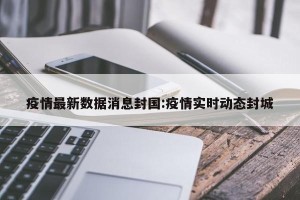 疫情最新数据消息封国:疫情实时动态封城