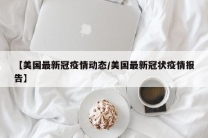 【美国最新冠疫情动态/美国最新冠状疫情报告】