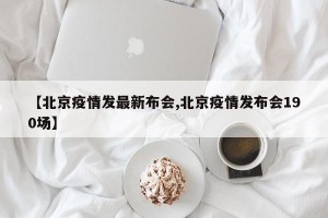 【北京疫情发最新布会,北京疫情发布会190场】