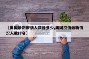 【美国最新疫情人数是多少,美国疫情最新情况人数排名】