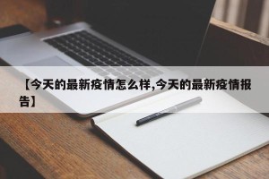 【今天的最新疫情怎么样,今天的最新疫情报告】