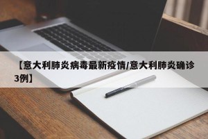 【意大利肺炎病毒最新疫情/意大利肺炎确诊3例】