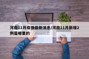 河南11月疫情最新消息/河南11月新增2例是哪里的