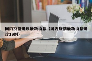 国内疫情确诊最新消息（国内疫情最新消息确诊19例）