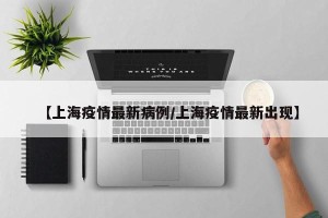 【上海疫情最新病例/上海疫情最新出现】