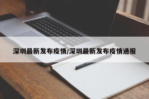 深圳最新发布疫情/深圳最新发布疫情通报