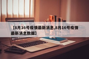 【8月16号疫情最新消息,8月16号疫情最新消息数据】