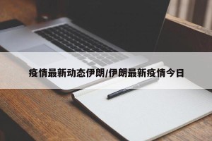 疫情最新动态伊朗/伊朗最新疫情今日