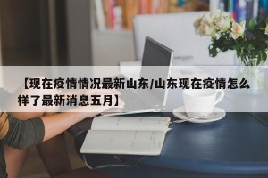 【现在疫情情况最新山东/山东现在疫情怎么样了最新消息五月】