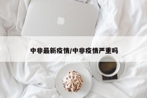 中非最新疫情/中非疫情严重吗