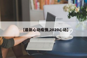 【最新心动疫情,2020心动】