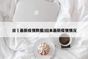 日夲最新疫情数据/曰本最新疫情情况