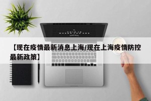 【现在疫情最新消息上海/现在上海疫情防控最新政策】