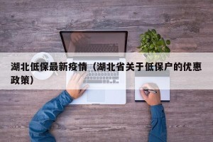 湖北低保最新疫情（湖北省关于低保户的优惠政策）