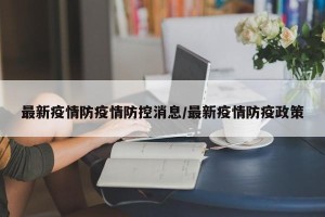 最新疫情防疫情防控消息/最新疫情防疫政策