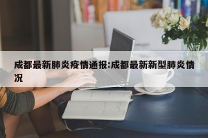 成都最新肺炎疫情通报:成都最新新型肺炎情况