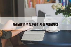 最新疫情消息海鲜:海鲜疫情防控