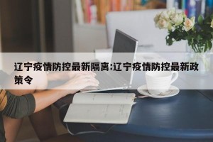 辽宁疫情防控最新隔离:辽宁疫情防控最新政策令