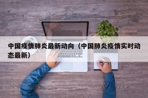 中国疫情肺炎最新动向（中国肺炎疫情实时动态最新）