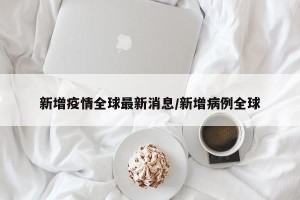 新增疫情全球最新消息/新增病例全球