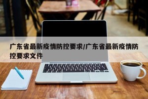 广东省最新疫情防控要求/广东省最新疫情防控要求文件