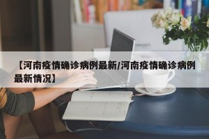 【河南疫情确诊病例最新/河南疫情确诊病例最新情况】