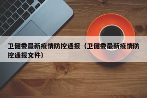 卫健委最新疫情防控通报（卫健委最新疫情防控通报文件）