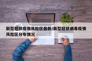 新型冠状疫情风险区最新/新型冠状病毒疫情风险区分布情况