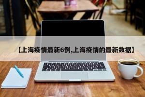 【上海疫情最新6例,上海疫情的最新数据】