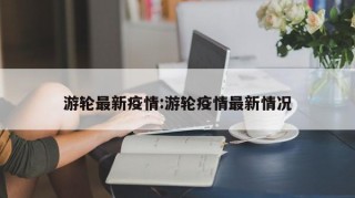 游轮最新疫情:游轮疫情最新情况