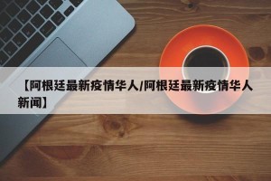 【阿根廷最新疫情华人/阿根廷最新疫情华人新闻】