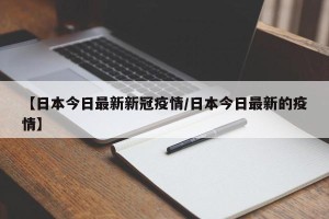 【日本今日最新新冠疫情/日本今日最新的疫情】