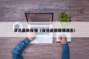 资讯最新疫情（资讯最新疫情消息）