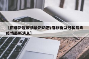 【南非新冠疫情最新动态/南非新型冠状病毒疫情最新消息】