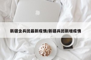 新疆含兵团最新疫情/新疆兵团新增疫情