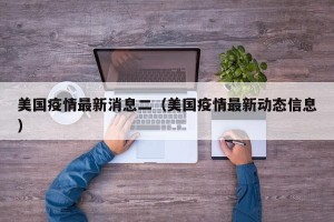 美国疫情最新消息二（美国疫情最新动态信息）