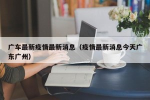 广车最新疫情最新消息（疫情最新消息今天广东广州）