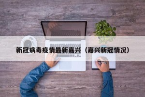 新冠病毒疫情最新嘉兴（嘉兴新冠情况）