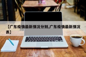 【广东疫情最新情况分别,广东疫情最新情况表】