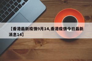 【香港最新疫情9月14,香港疫情今日最新消息14】