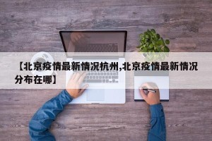 【北京疫情最新情况杭州,北京疫情最新情况分布在哪】