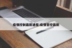 疫情控制最新通报:疫情管控最新