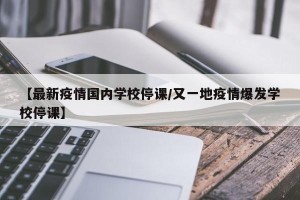 【最新疫情国内学校停课/又一地疫情爆发学校停课】