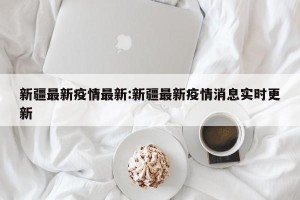 新疆最新疫情最新:新疆最新疫情消息实时更新