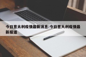 今日意太利疫情最新消息:今日意大利疫情最新报道