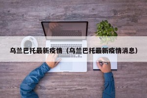 乌兰巴托最新疫情（乌兰巴托最新疫情消息）