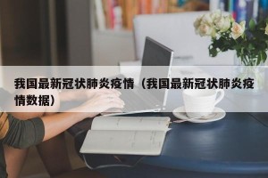 我国最新冠状肺炎疫情（我国最新冠状肺炎疫情数据）