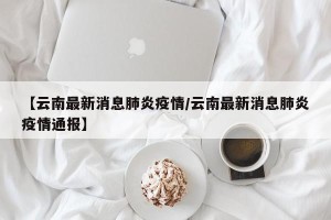 【云南最新消息肺炎疫情/云南最新消息肺炎疫情通报】