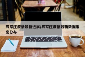 石家庄疫情最新进展/石家庄疫情最新数据消息分布