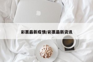 彩票最新疫情/彩票最新资讯